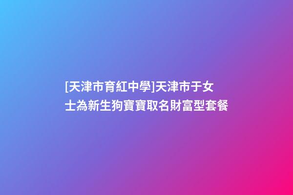 [天津市育紅中學]天津市于女士為新生狗寶寶取名財富型套餐-第1張-公司起名-玄機派